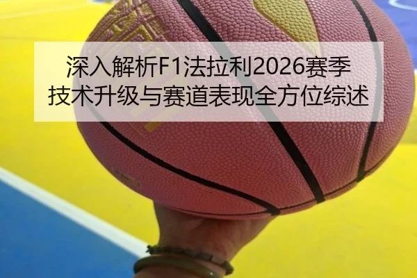 深入解析F1法拉利2026赛季技术升级与赛道表现全方位综述