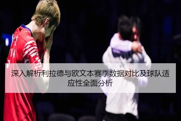 深入解析利拉德与欧文本赛季数据对比及球队适应性全面分析